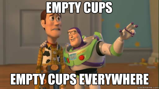 Empty cups empty cups everywhere  Everywhere