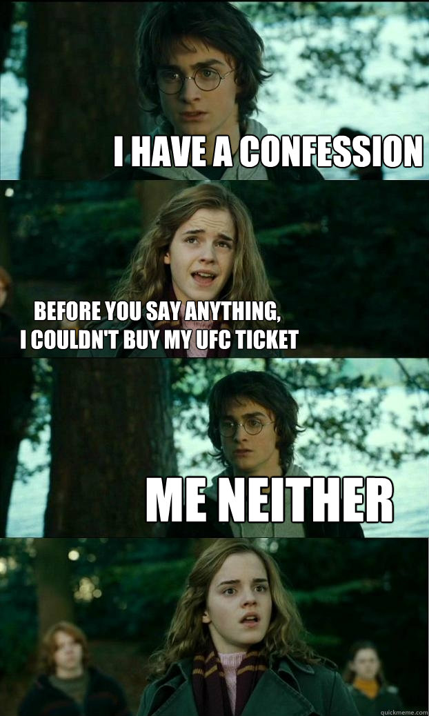 i have a confession before you say anything,
 I couldn't buy my UFC ticket Me neither  Horny Harry