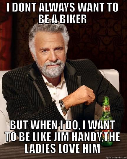 I DONT ALWAYS WANT TO BE A BIKER BUT WHEN I DO, I WANT TO BE LIKE JIM HANDY,THE LADIES LOVE HIM The Most Interesting Man In The World