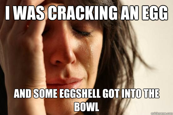 I was cracking an egg And some eggshell got into the bowl  First World Problems