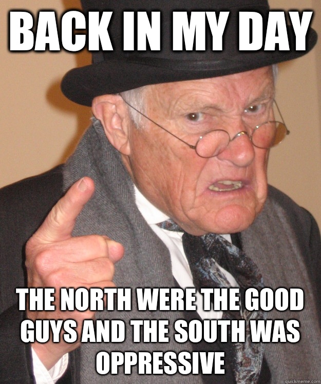 back in my day The north were the good guys and the south was oppressive  back in my day