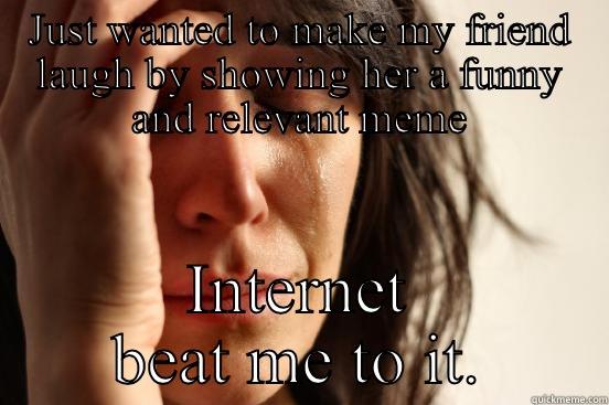 JUST WANTED TO MAKE MY FRIEND LAUGH BY SHOWING HER A FUNNY AND RELEVANT MEME INTERNET BEAT ME TO IT. First World Problems