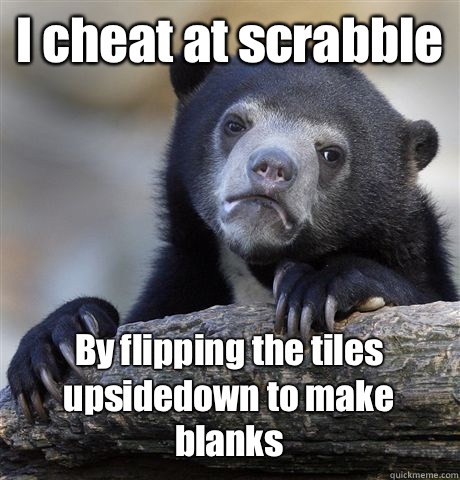 I cheat at scrabble By flipping the tiles upsidedown to make blanks  Confession Bear