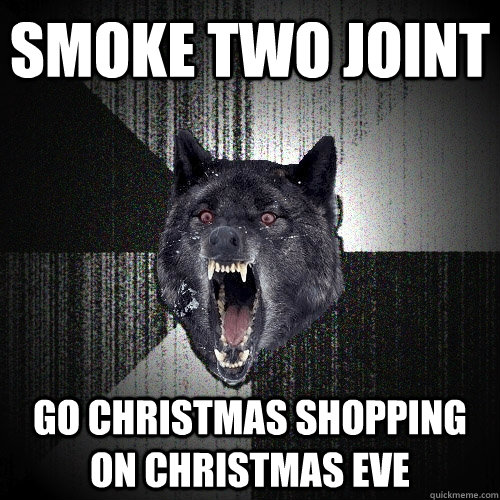 SMOKE TWO JOINT Go christmas shopping on christmas eve  Insanity Wolf