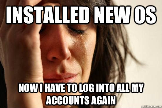 Installed new os now i have to log into all my accounts again  First World Problems
