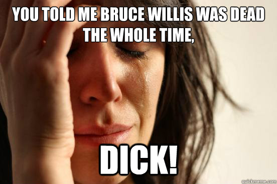 YOU TOLD ME BRUCE WILLIS WAS DEAD THE WHOLE TIME, DICK!  First World Problems