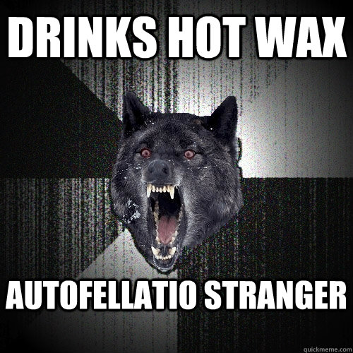 Drinks hot wax autofellatio stranger  Insanity Wolf