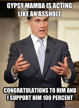GYPSY MAMBA IS ACTING LIKE AN ASSHOLE CONGRATULATIONS TO HIM AND I SUPPORT HIM 100 PERCENT  Relatable Romney