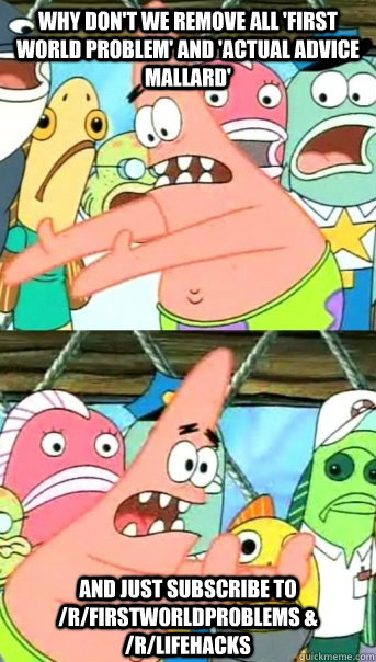 why don't we remove all 'first world problem' and 'actual advice mallard' and just subscribe to /r/firstworldproblems & /r/lifehacks  Push it somewhere else Patrick