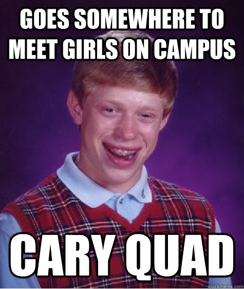 Goes somewhere to meet girls on campus CARY QUAD  Bad Luck Brian