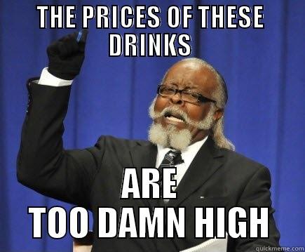 THE PRICES OF THESE DRINKS ARE TOO DAMN HIGH Too Damn High