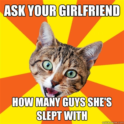 Ask your girlfriend How many guys she's slept with - Ask your girlfriend How many guys she's slept with  Bad Advice Cat