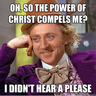 Oh, so the power of Christ compels me? I didn't hear a please - Oh, so the power of Christ compels me? I didn't hear a please  Condescending Wonka