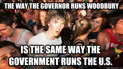 The way the governor runs woodbury is the same way the government runs the u.s.  Sudden Clarity Clarence