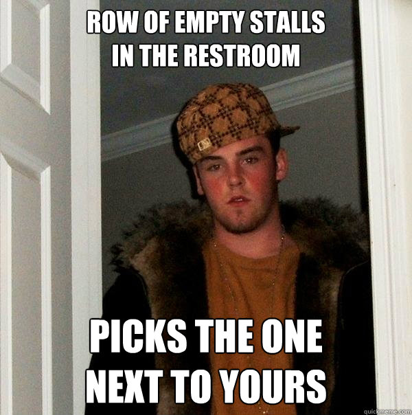 row of empty stalls 
in the restroom picks the one 
next to yours  Scumbag Steve
