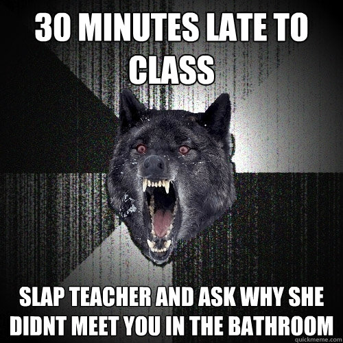 30 minutes late to class Slap teacher and ask why she didnt meet you in the bathroom - 30 minutes late to class Slap teacher and ask why she didnt meet you in the bathroom  Insanity Wolf