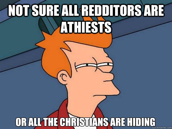 Not sure all redditors are athiests or all the christians are hiding  Futurama Fry