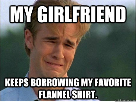 My girlfriend keeps borrowing my favorite flannel shirt.  1990s Problems