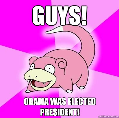 GUYS! Obama was elected president!  Slowpoke