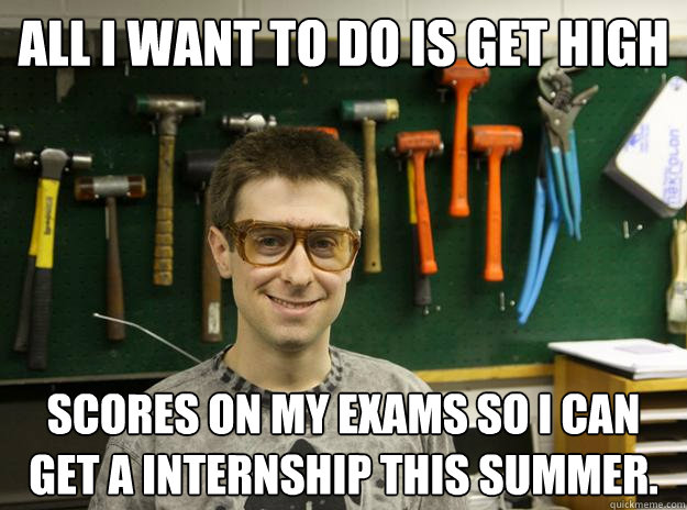 All I want to do is get high scores on my exams so I can get a internship this summer. - All I want to do is get high scores on my exams so I can get a internship this summer.  Engineering Student