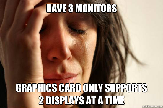 Have 3 Monitors Graphics card only supports 
2 displays at a time  First World Problems
