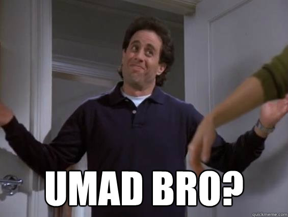  UMAD BRO?  