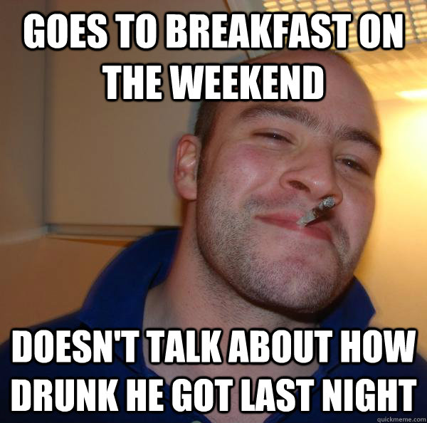 Goes to breakfast on the weekend Doesn't talk about how drunk he got last night - Goes to breakfast on the weekend Doesn't talk about how drunk he got last night  Misc