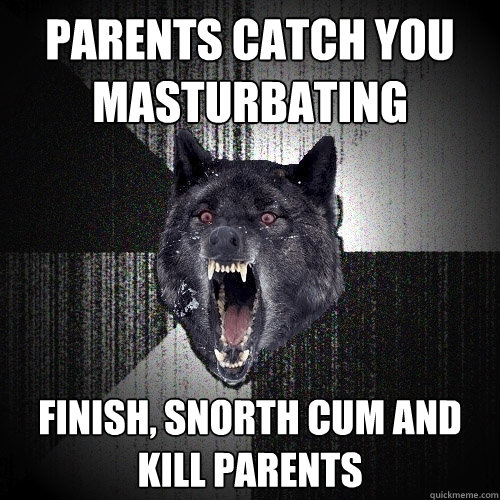 Parents catch you masturbating Finish, snorth cum and kill parents  Insanity Wolf