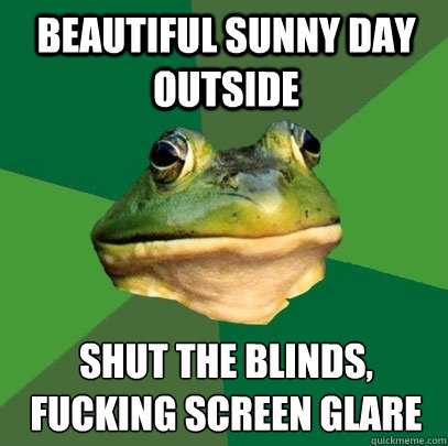 beautiful sunny day outside shut the blinds,
fucking screen glare  Foul Bachelor Frog