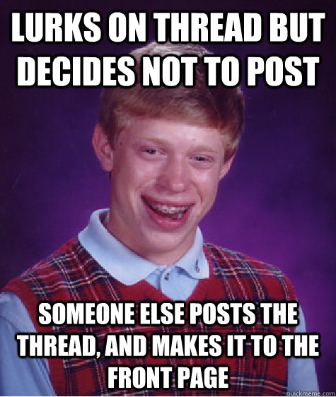 lurks on thread but decides not to post someone else posts the thread, and makes it to the front page  Bad Luck Brian