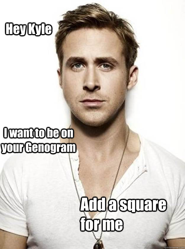 Hey Kyle I want to be on your Genogram Add a square for me  Ryan Gosling Hey Girl