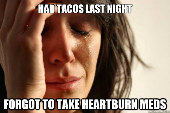 Had tacos last night Forgot to take heartburn meds  First World Problems