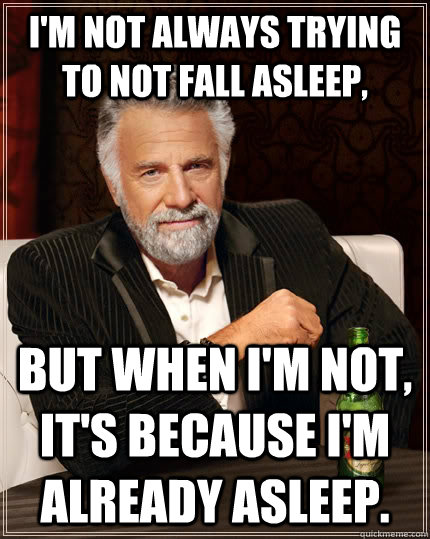 I'm not always trying to not fall asleep, but when I'm not, it's because I'm already asleep. - I'm not always trying to not fall asleep, but when I'm not, it's because I'm already asleep.  The Most Interesting Man In The World