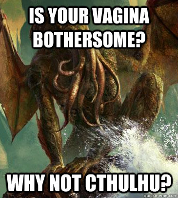 Is your vagina bothersome? Why not cthulhu?  