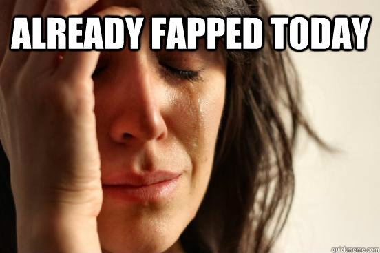 Already fapped today   First World Problems
