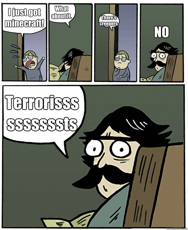 I just got minecraft! What about it. There's creepers. Terrorissssssssssts NO  Stare Dad