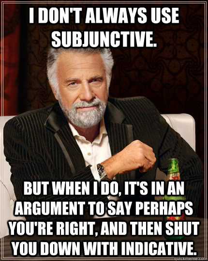 I don't always use subjunctive. But when I do, it's in an argument to say perhaps you're right, and then shut you down with indicative.  The Most Interesting Man In The World