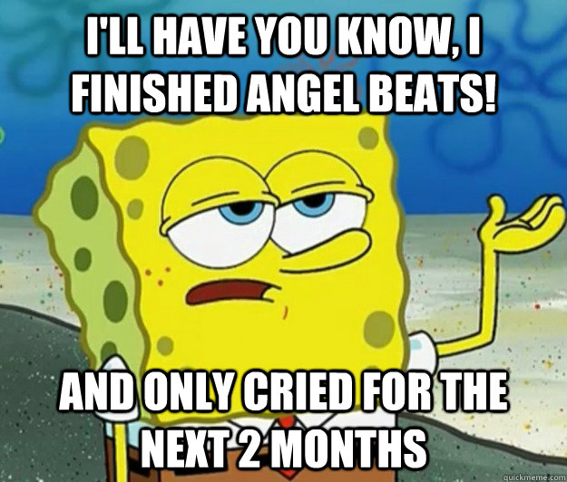 I'll have you know, I finished Angel Beats! and only cried for the next 2 months  Tough Spongebob