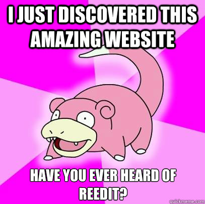 I just discovered this amazing website Have you ever heard of reedit?  Slowpoke