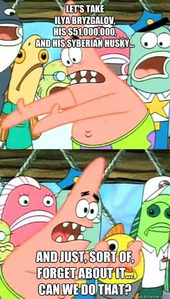 Let's Take 
ilya bryzgalov, 
his $51,000,000,
and his syberian husky... and just, sort of, 
forget about it...
can we do that?  Push it somewhere else Patrick