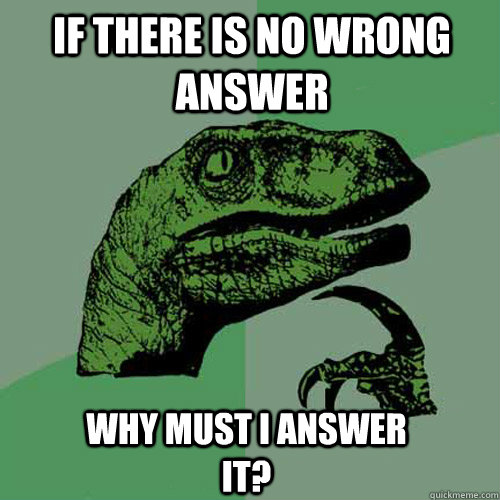 If there is no wrong answer why must i answer it?  Philosoraptor