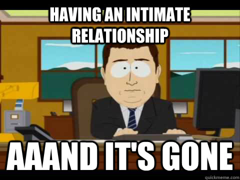 Having an intimate relationship aaand it's gone  aaaand its gone