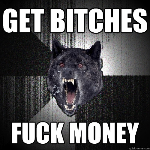 get bitches fuck money  Insanity Wolf