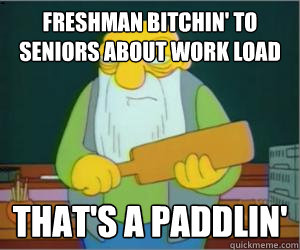 freshman bitchin' to seniors about work load That's a paddlin'  Paddlin Jasper