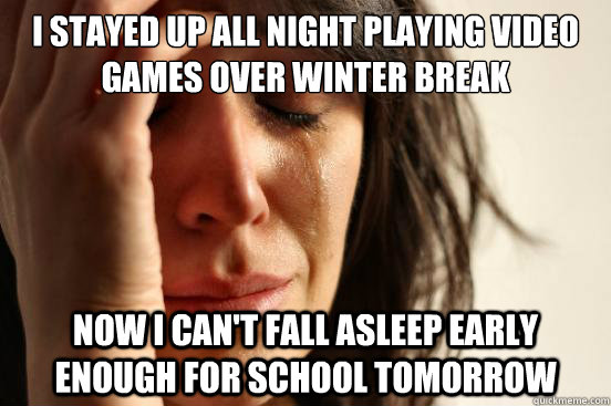 I stayed up all night playing video games over Winter Break Now I can't fall asleep early enough for school tomorrow  First World Problems
