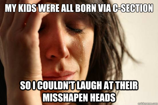 my kids were all born via c-section so i couldn't laugh at their misshapen heads  First World Problems