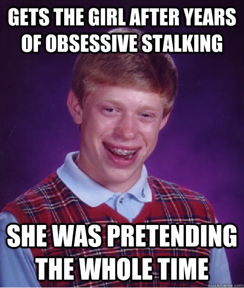 gets the girl after years of obsessive stalking she was pretending the whole time - gets the girl after years of obsessive stalking she was pretending the whole time  Bad Luck Brian