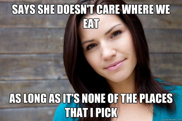 says she doesn't care where we eat as long as it's none of the places that I pick  Girl Logic