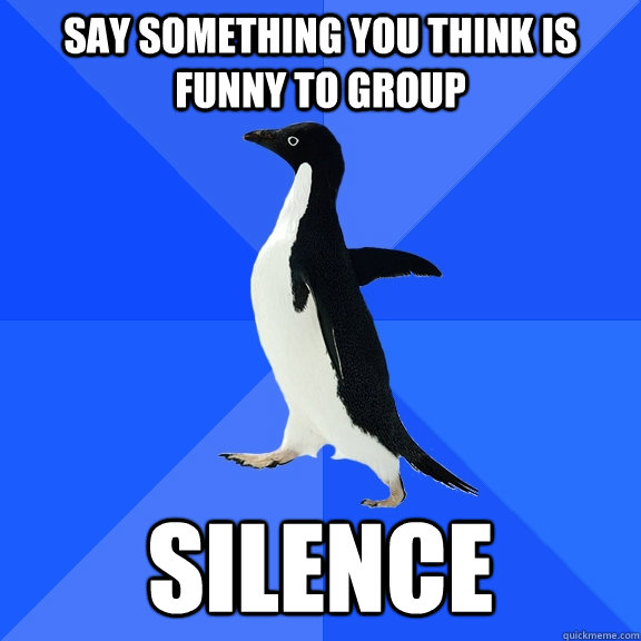 Say something you think is funny to group SILENCE  Socially Awkward Penguin