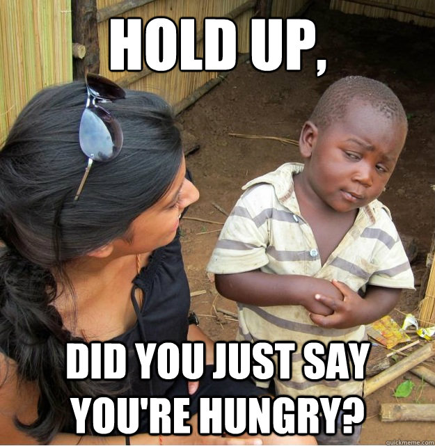 HOLD UP, did you just say you're hungry?  Skeptical Third World Kid
